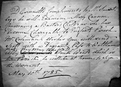 Vagrancy note
Transcript: [i]Dr Garnault's compliments to Mr Smart begs he will Examine Mary Cannon concerning a Bastard Child, as she has become chargeable to Endfield Parish. Mr Coleman wishes you will send Scott with a Vagrants Pass to Waltham Abby that they may take her to South Weald which is her Parish he will be at home to sign the Warrant. May 10th 1785[/i]
Keywords: 1780s;manuscripts;documents